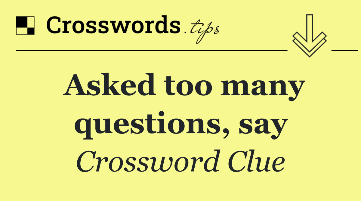 Asked too many questions, say