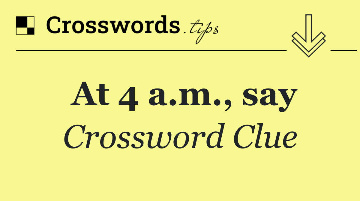 At 4 a.m., say