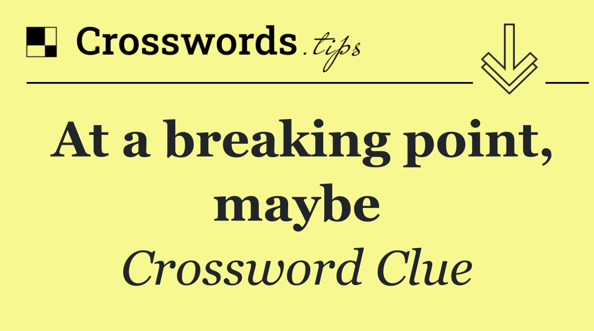 At a breaking point, maybe