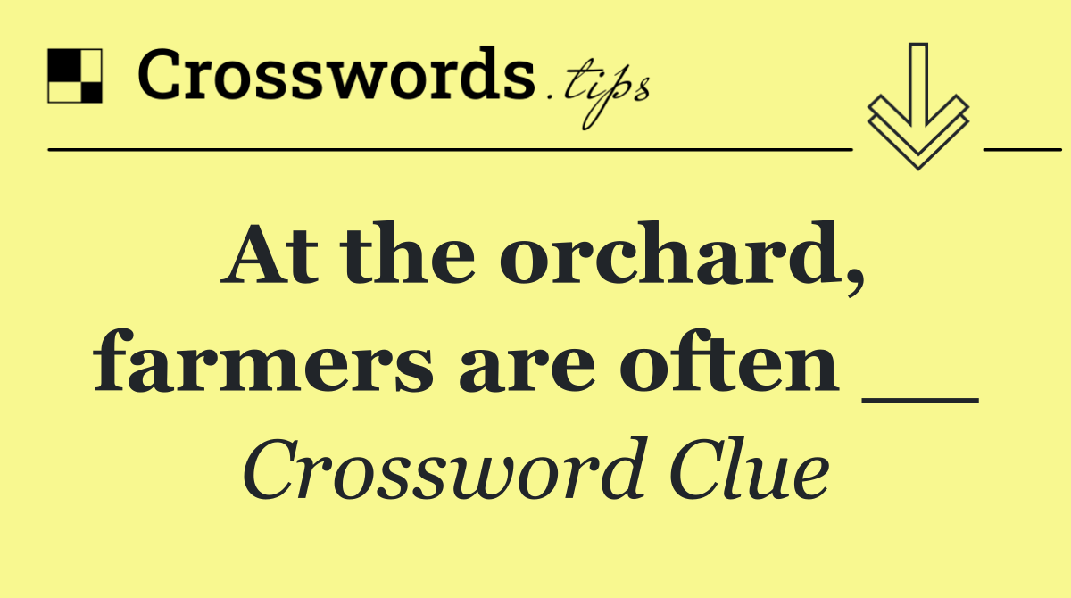 At the orchard, farmers are often __