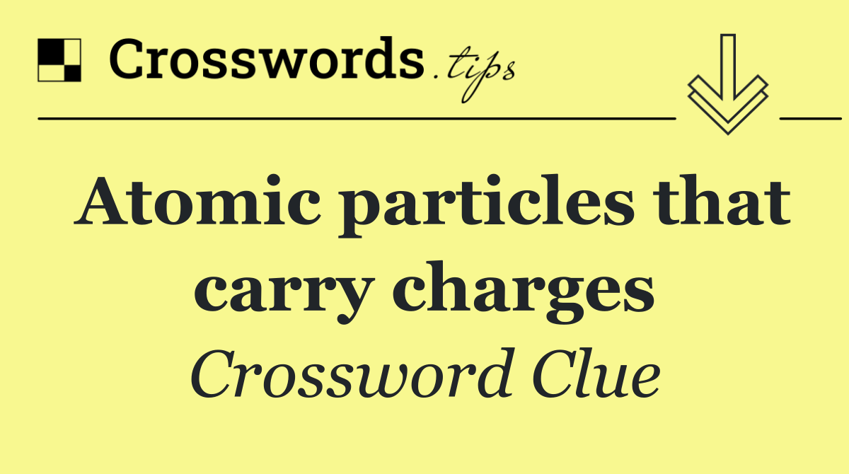 Atomic particles that carry charges