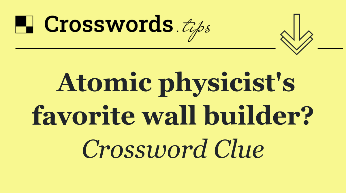 Atomic physicist's favorite wall builder?