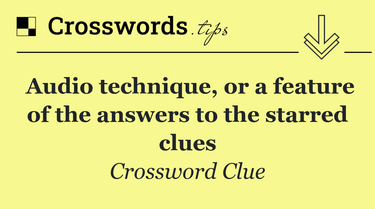 Audio technique, or a feature of the answers to the starred clues