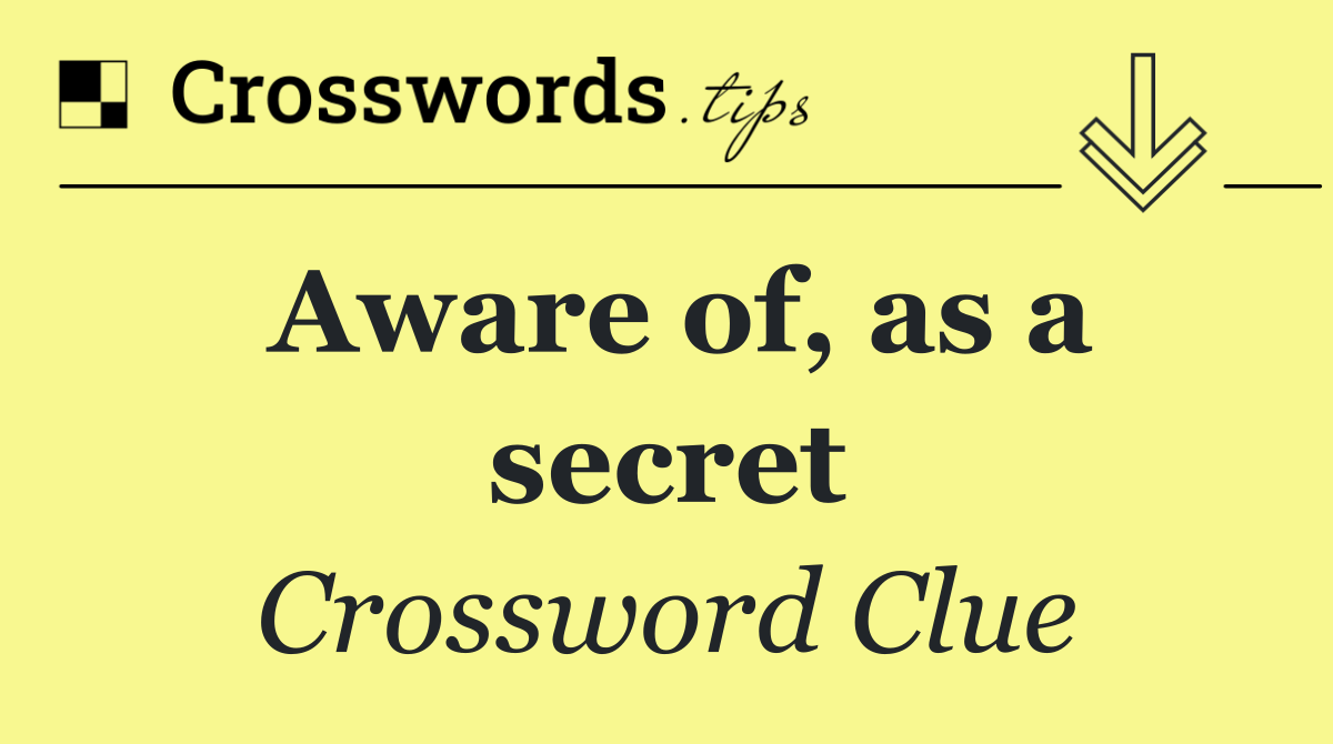 Aware of, as a secret