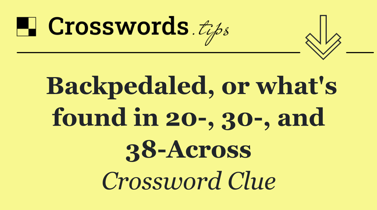 Backpedaled, or what's found in 20 , 30 , and 38 Across