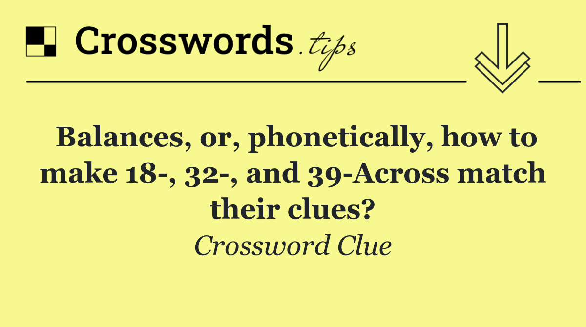 Balances, or, phonetically, how to make 18 , 32 , and 39 Across match their clues?