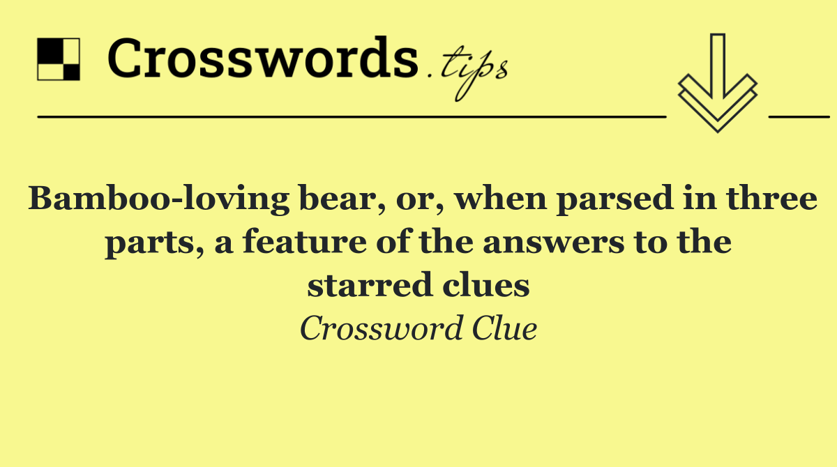 Bamboo loving bear, or, when parsed in three parts, a feature of the answers to the starred clues