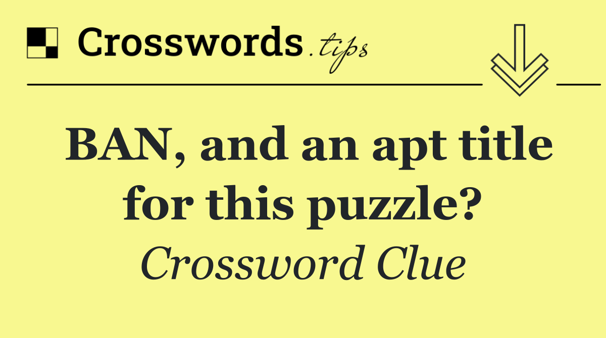 BAN, and an apt title for this puzzle?