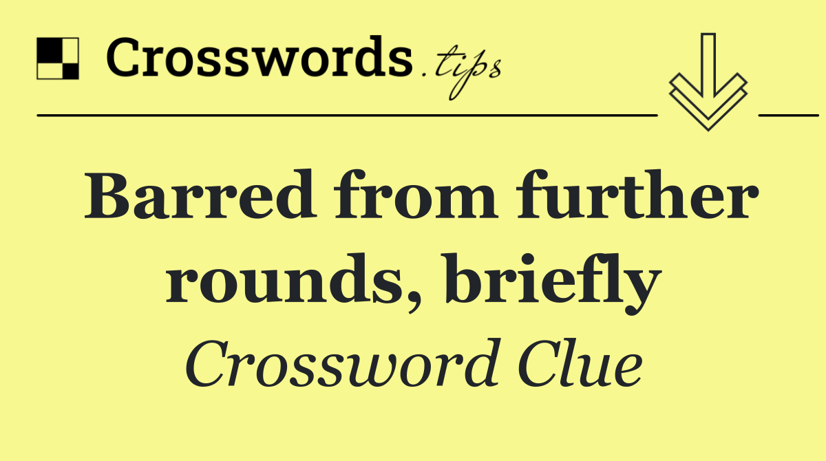 Barred from further rounds, briefly