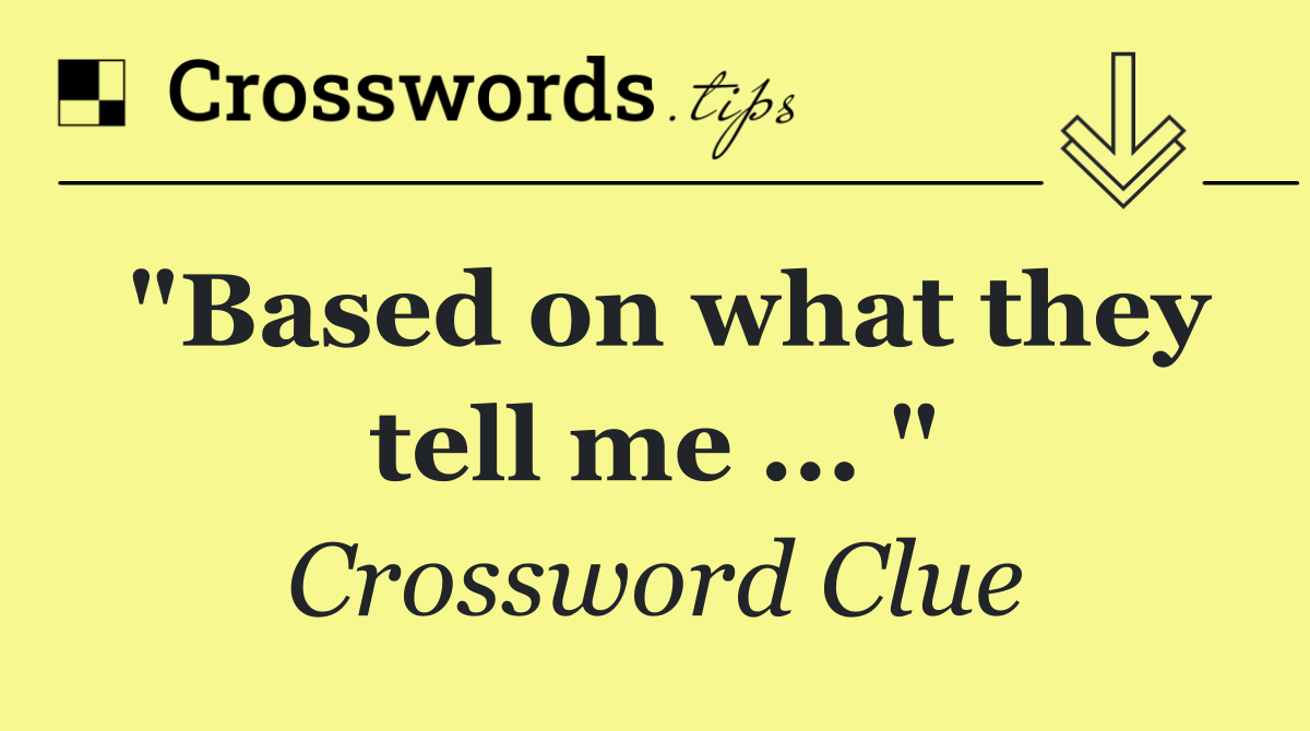 "Based on what they tell me ... "