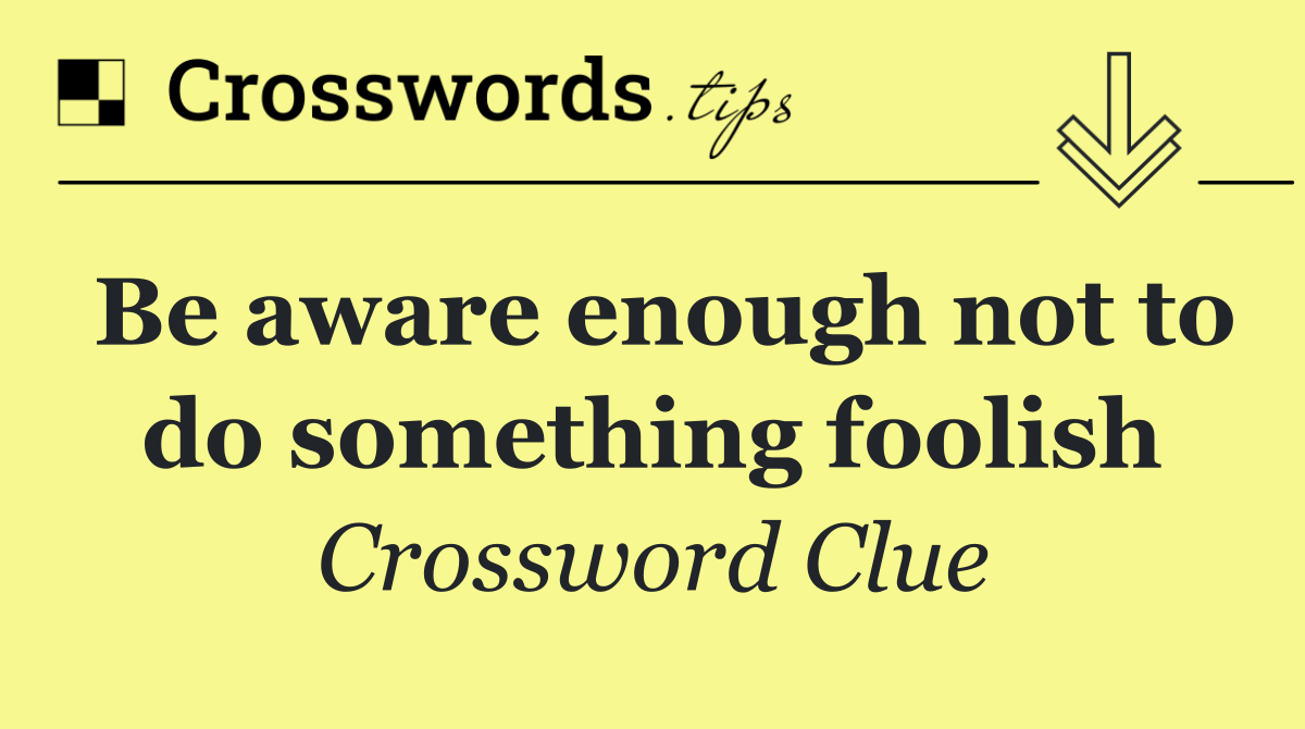 Be aware enough not to do something foolish