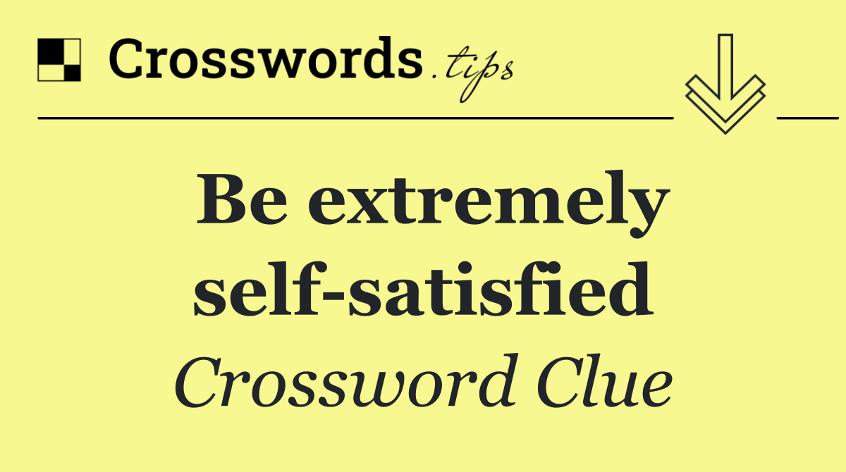 Be extremely self satisfied