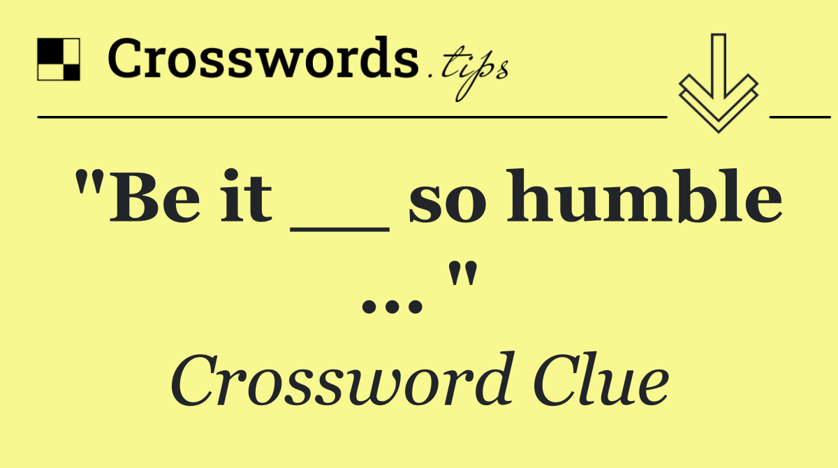 "Be it __ so humble ... "