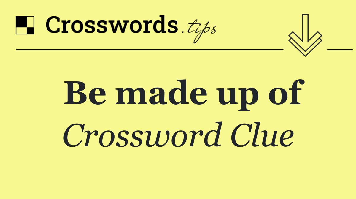 Be made up of