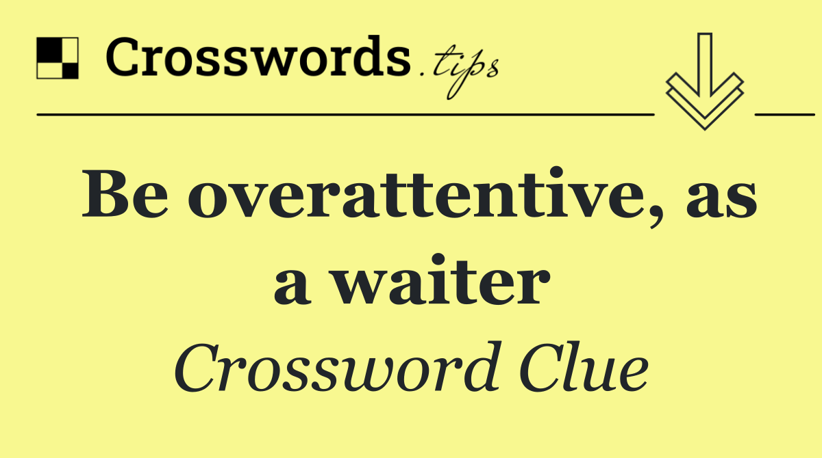 Be overattentive, as a waiter