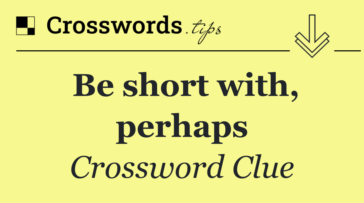 Be short with, perhaps