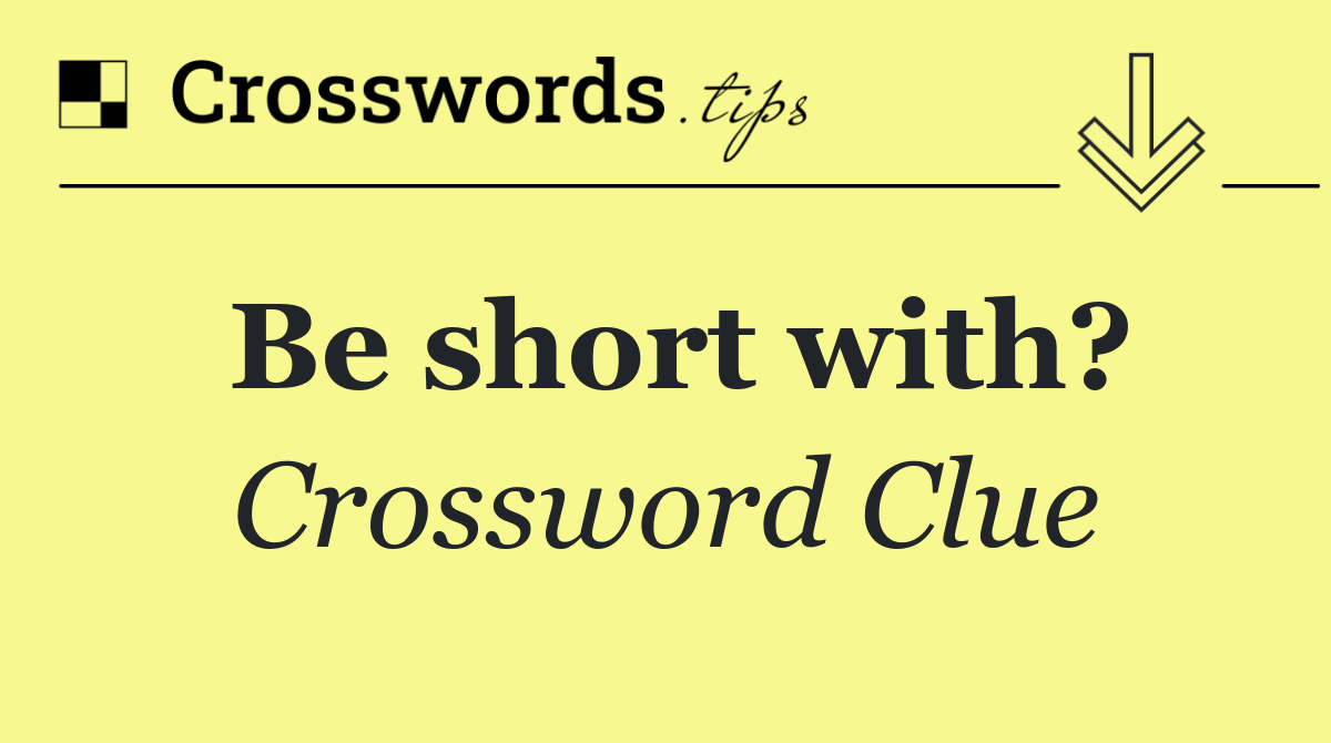 Be short with?