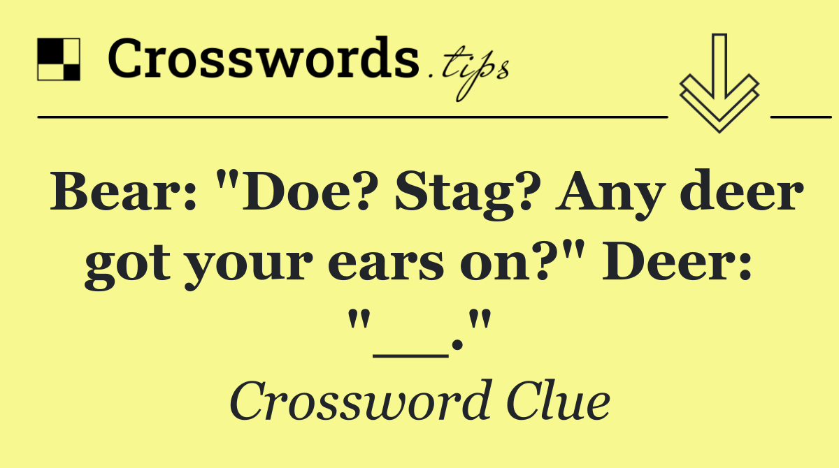 Bear: "Doe? Stag? Any deer got your ears on?" Deer: "__."