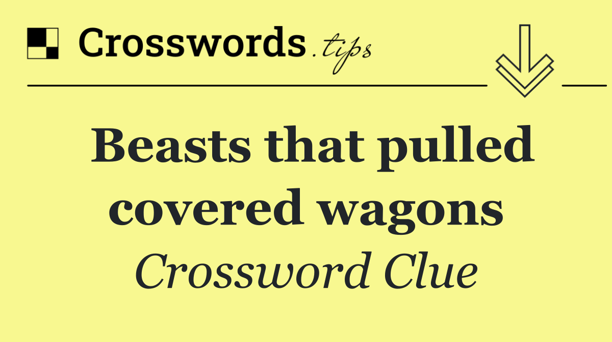 Beasts that pulled covered wagons