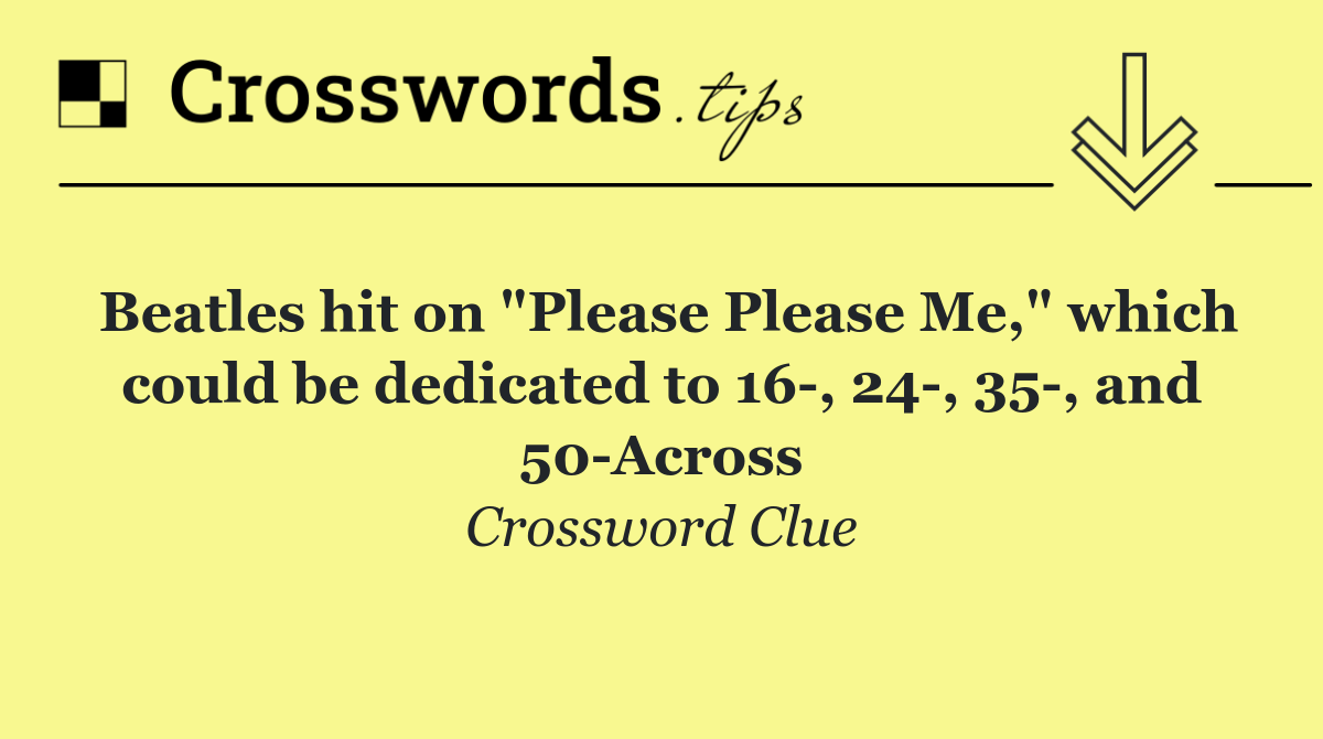 Beatles hit on "Please Please Me," which could be dedicated to 16 , 24 , 35 , and 50 Across