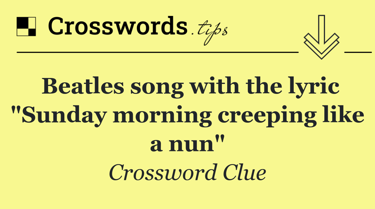 Beatles song with the lyric "Sunday morning creeping like a nun"
