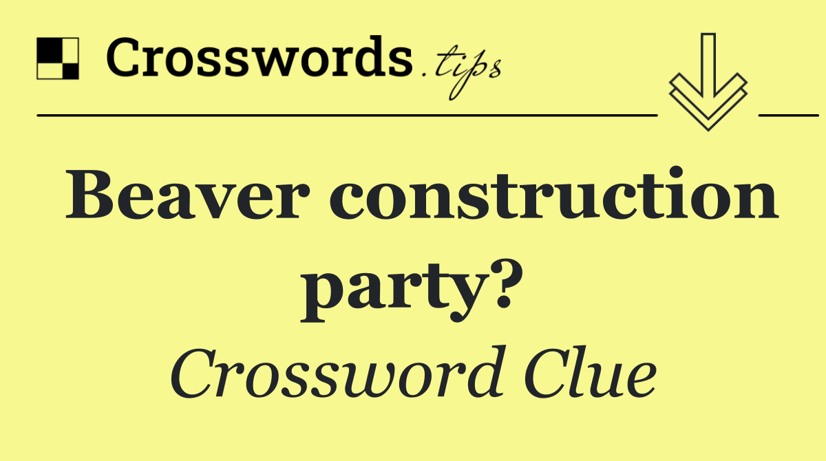 Beaver construction party?