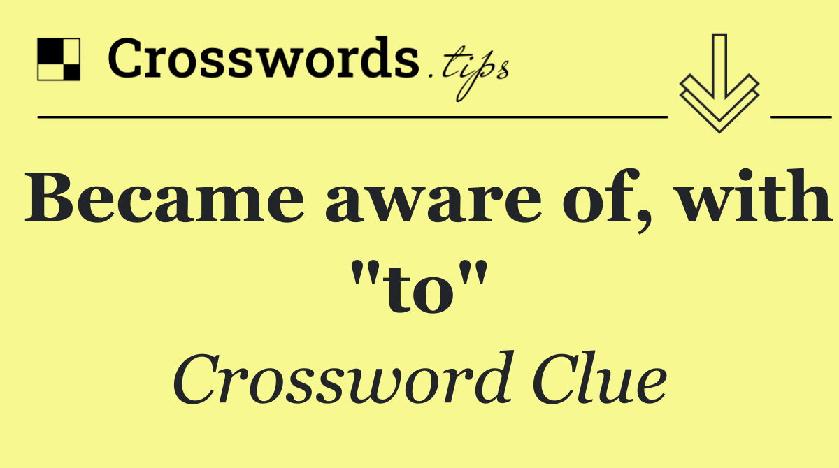 Became aware of, with "to"