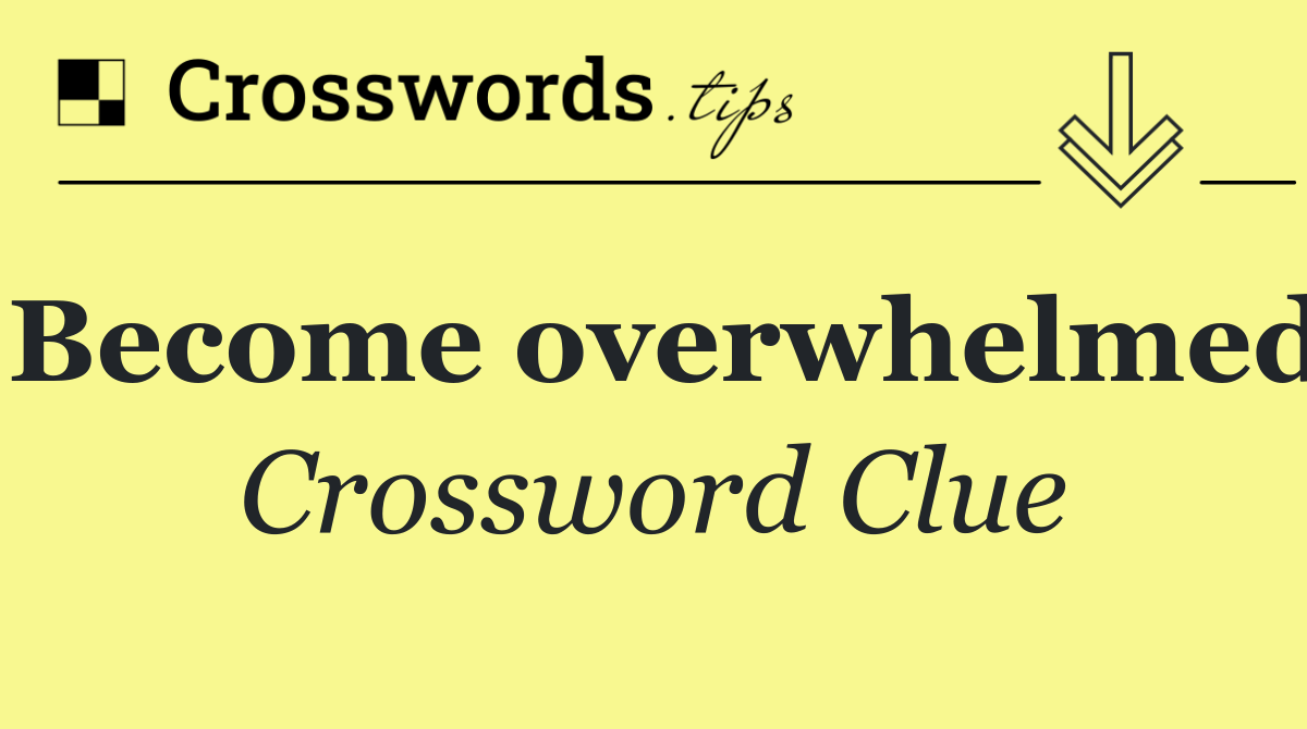 Become overwhelmed