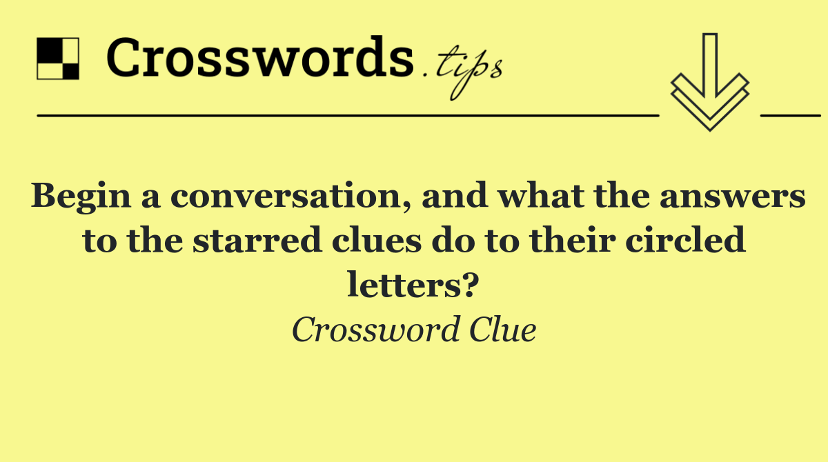 Begin a conversation, and what the answers to the starred clues do to their circled letters?