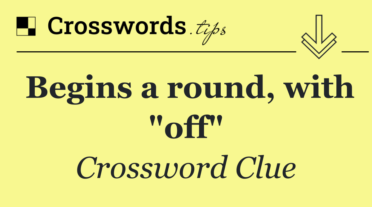 Begins a round, with "off"