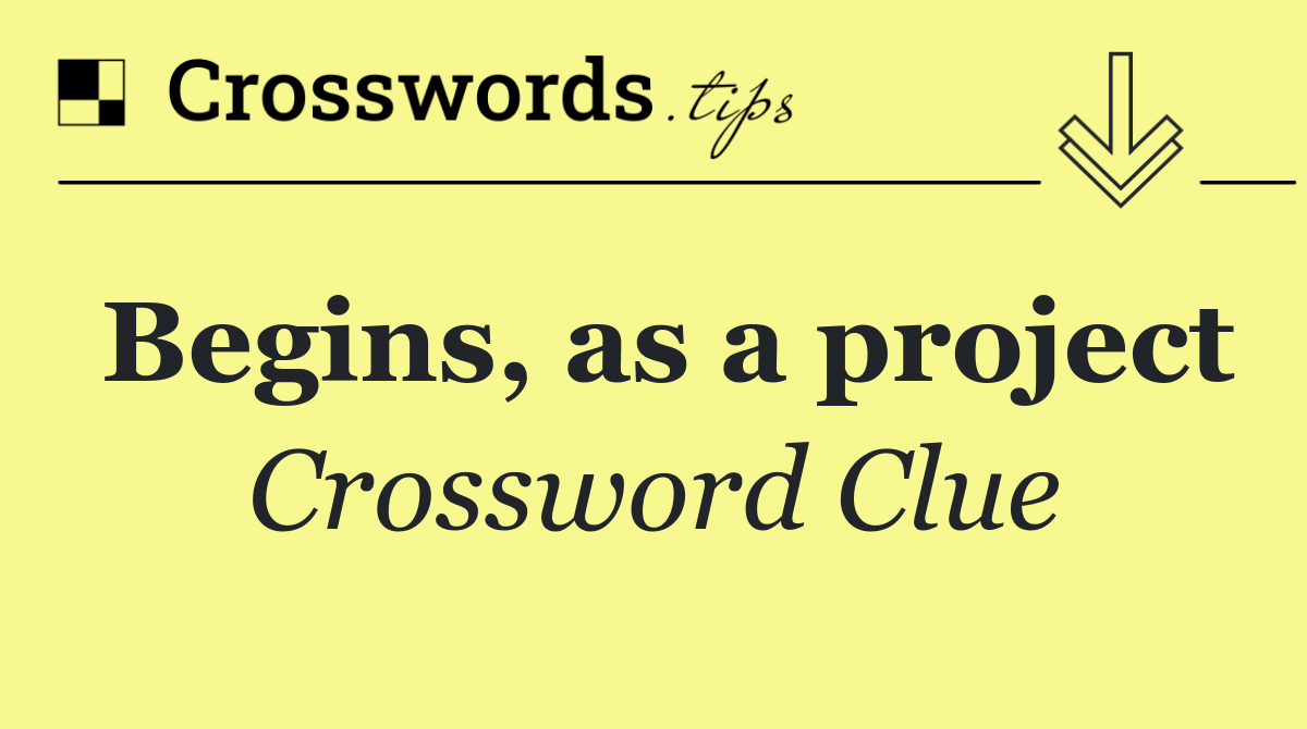 Begins, as a project