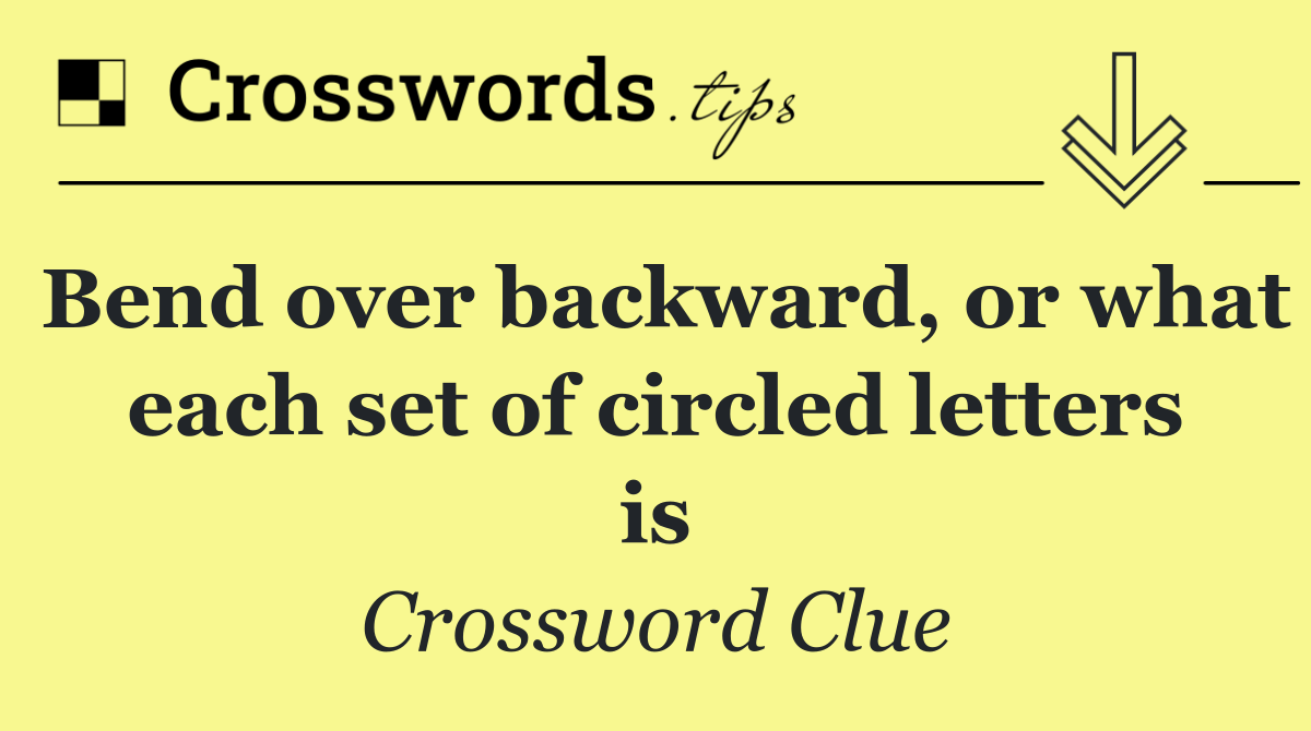 Bend over backward, or what each set of circled letters is