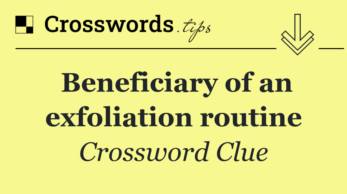 Beneficiary of an exfoliation routine