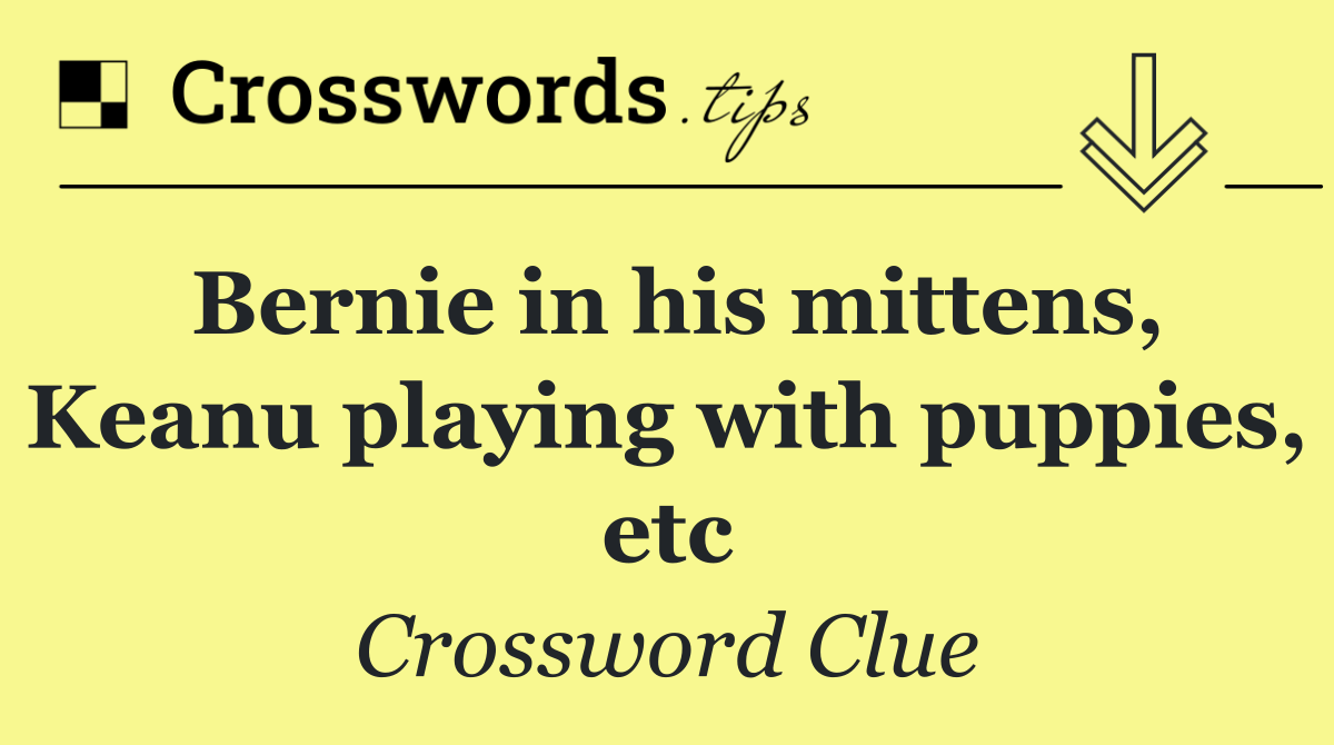 Bernie in his mittens, Keanu playing with puppies, etc