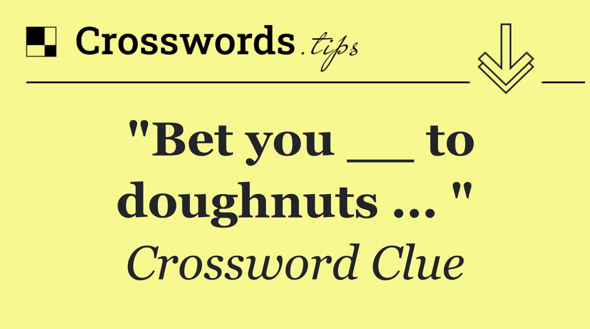 "Bet you __ to doughnuts ... "