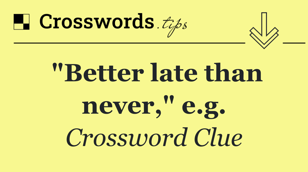 "Better late than never," e.g.