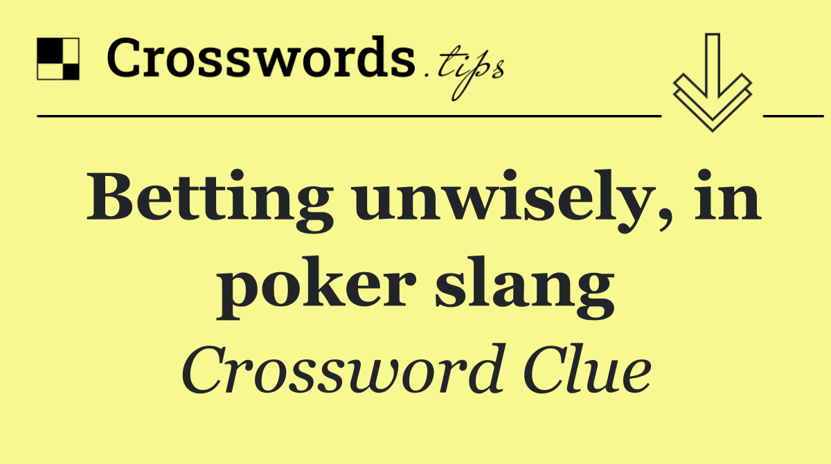 Betting unwisely, in poker slang