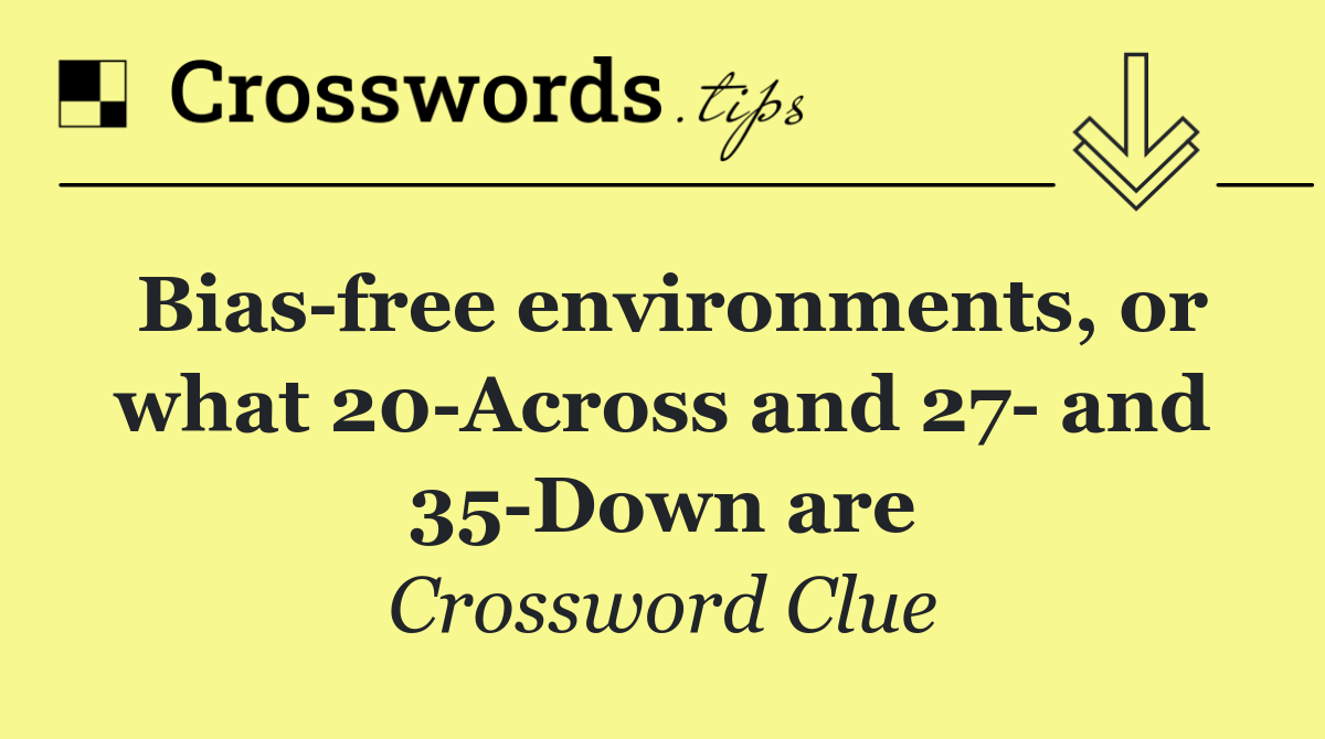 Bias free environments, or what 20 Across and 27  and 35 Down are