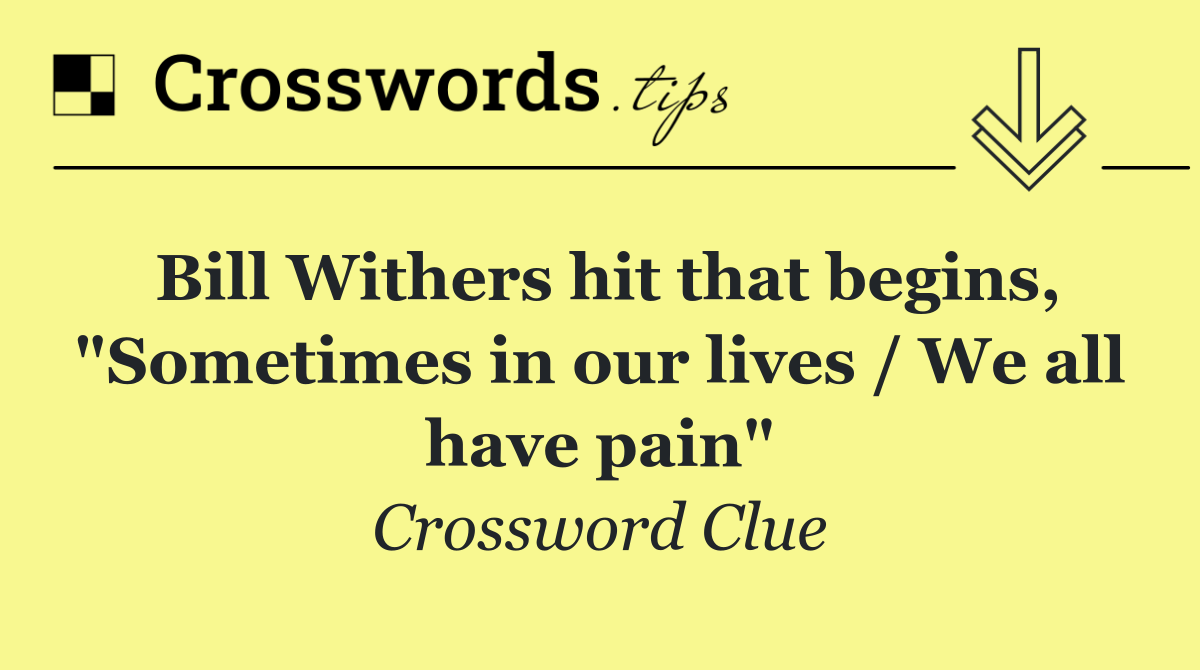 Bill Withers hit that begins, "Sometimes in our lives / We all have pain"