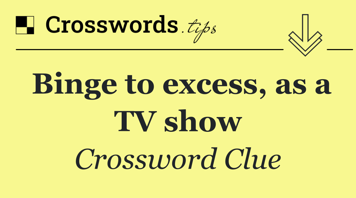 Binge to excess, as a TV show