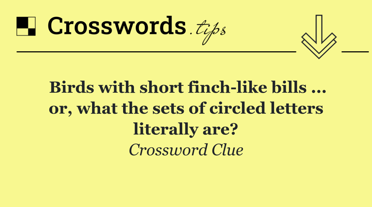 Birds with short finch like bills ... or, what the sets of circled letters literally are?