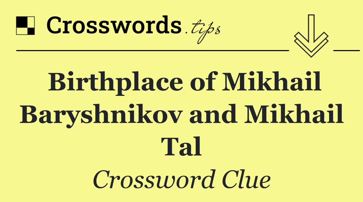 Birthplace of Mikhail Baryshnikov and Mikhail Tal