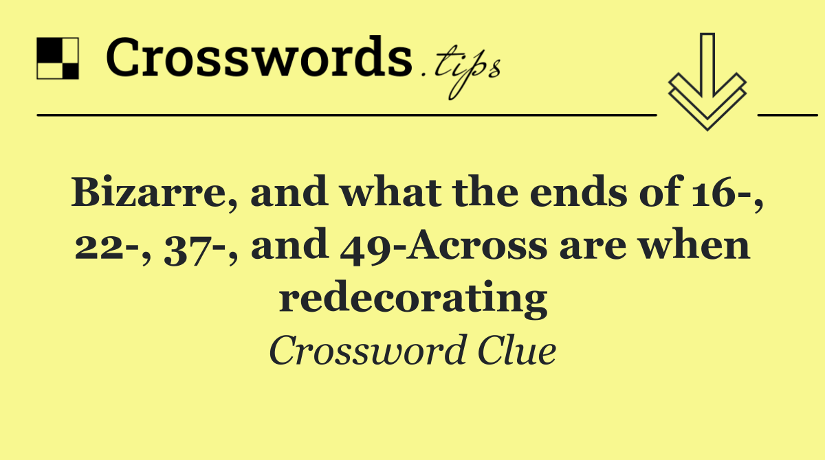 Bizarre, and what the ends of 16 , 22 , 37 , and 49 Across are when redecorating