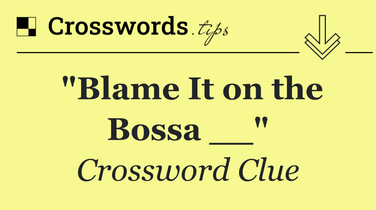 "Blame It on the Bossa __"