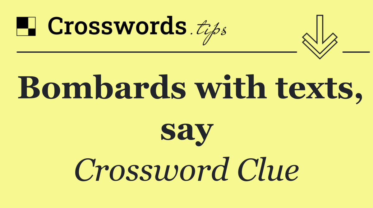 Bombards with texts, say