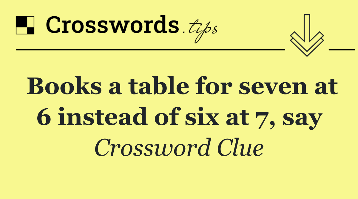 Books a table for seven at 6 instead of six at 7, say