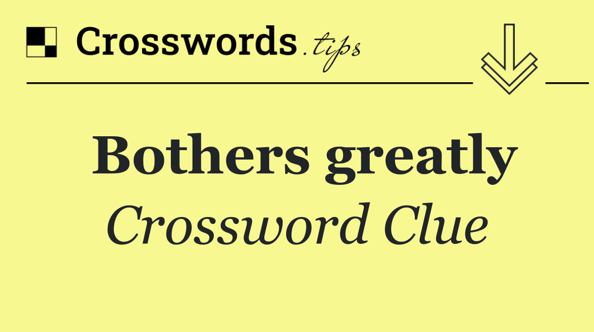 Bothers greatly