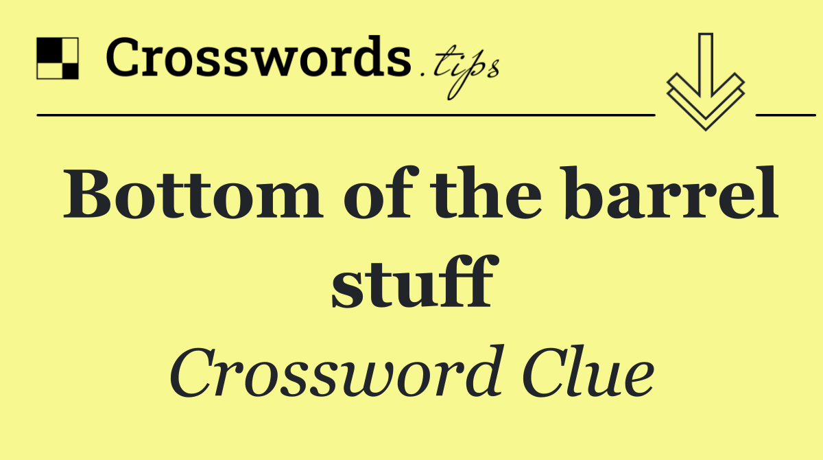 Bottom of the barrel stuff