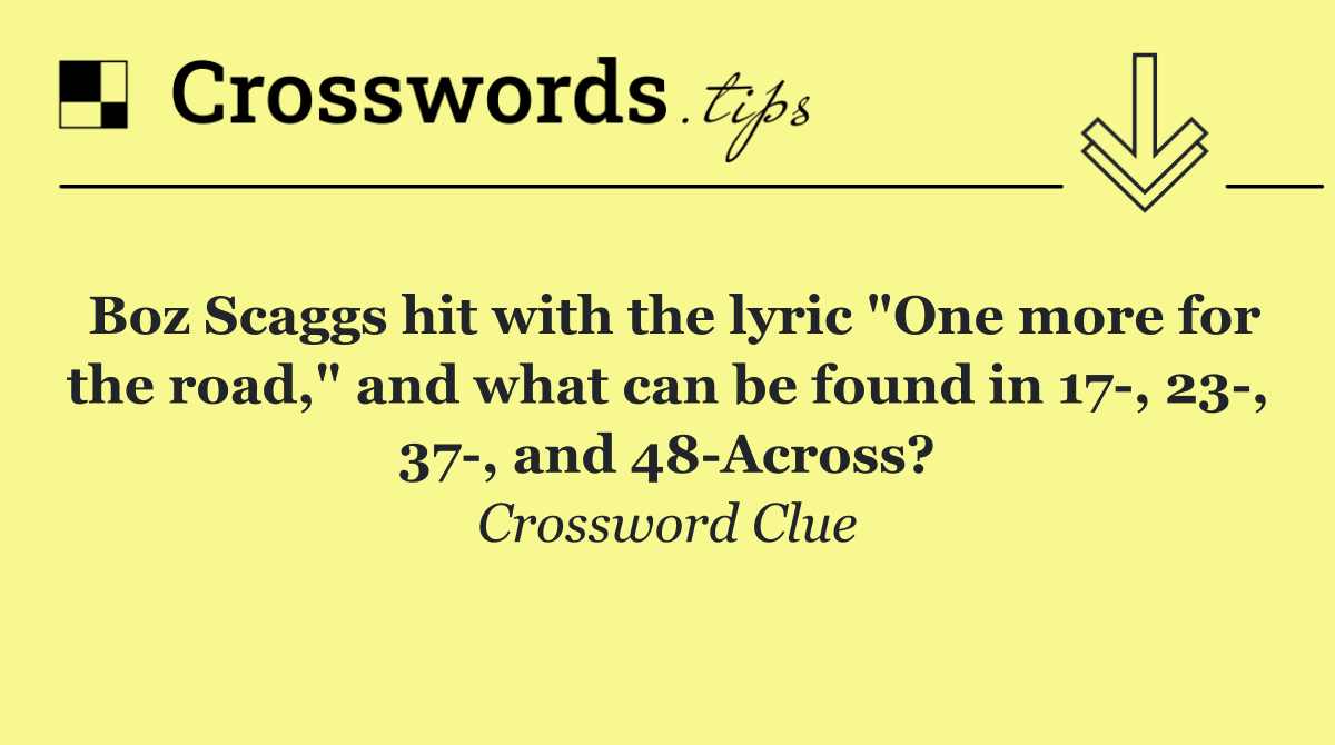 Boz Scaggs hit with the lyric "One more for the road," and what can be found in 17 , 23 , 37 , and 48 Across?