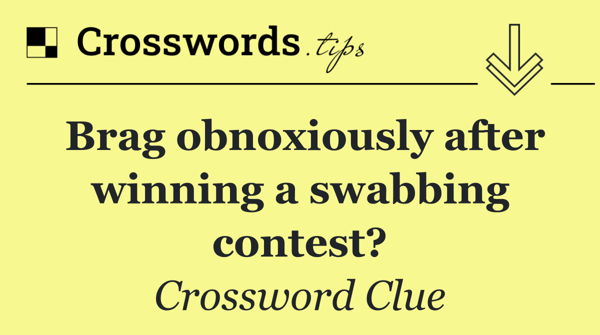 Brag obnoxiously after winning a swabbing contest?